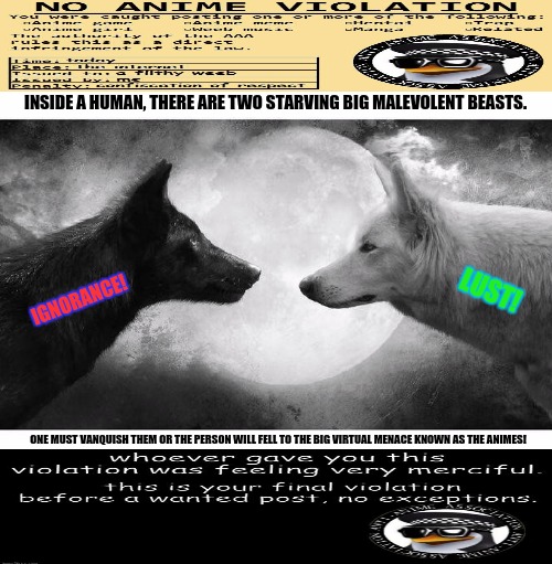 two wolves meme | INSIDE A HUMAN, THERE ARE TWO STARVING BIG MALEVOLENT BEASTS. LUST! IGNORANCE! ONE MUST VANQUISH THEM OR THE PERSON WILL FELL TO THE BIG VIRTUAL MENACE KNOWN AS THE ANIMES! | image tagged in memes,arrested,warning label | made w/ Imgflip meme maker