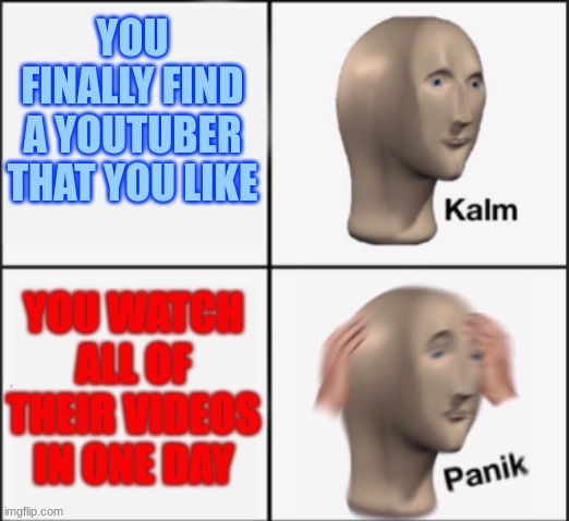Wait I do This... o-o | YOU FINALLY FIND A YOUTUBER THAT YOU LIKE; YOU WATCH ALL OF THEIR VIDEOS IN ONE DAY | image tagged in kalm panik | made w/ Imgflip meme maker