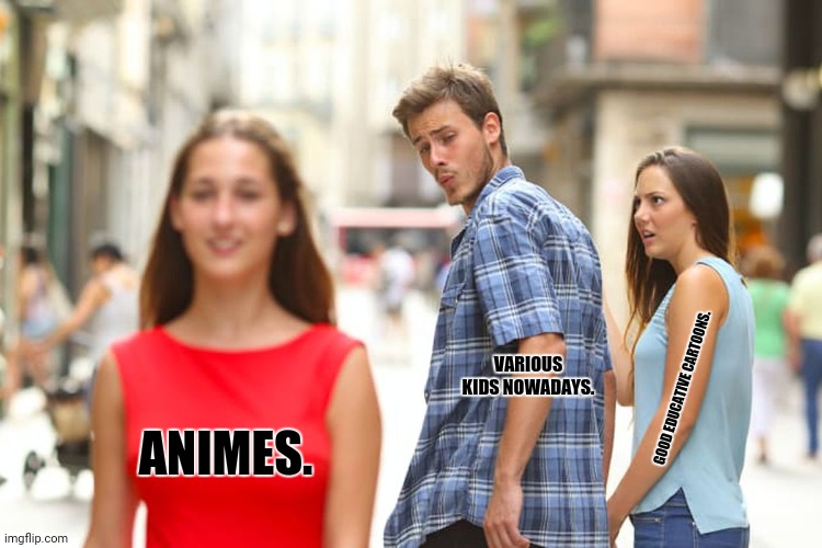Distracted Boyfriend | VARIOUS KIDS NOWADAYS. ANIMES. GOOD EDUCATIVE CARTOONS. | image tagged in memes,distracted boyfriend,crappy | made w/ Imgflip meme maker
