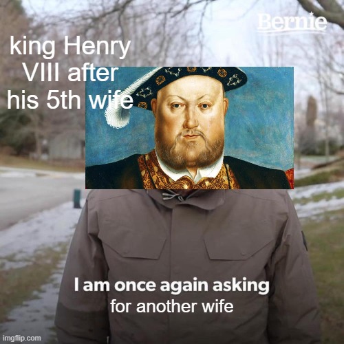 Henry does like his wives | king Henry VIII after his 5th wife; for another wife | image tagged in memes,bernie i am once again asking for your support | made w/ Imgflip meme maker