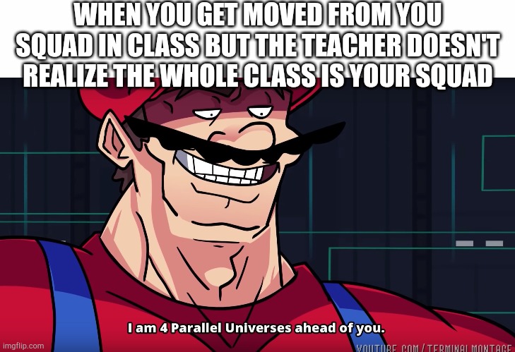 WHEN YOU GET MOVED FROM YOU SQUAD IN CLASS BUT THE TEACHER DOESN'T REALIZE THE WHOLE CLASS IS YOUR SQUAD | image tagged in white text box,mario i am four parallel universes ahead of you,squad,class | made w/ Imgflip meme maker