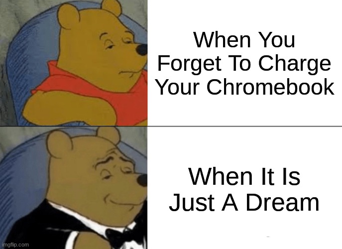 school be like | When You Forget To Charge Your Chromebook; When It Is Just A Dream | image tagged in memes,tuxedo winnie the pooh | made w/ Imgflip meme maker
