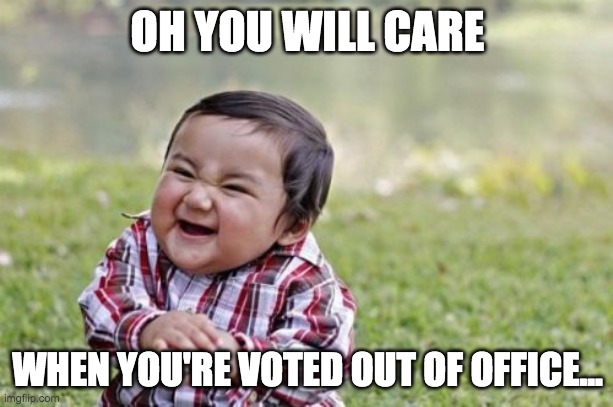 Evil Toddler Meme | OH YOU WILL CARE WHEN YOU'RE VOTED OUT OF OFFICE... | image tagged in memes,evil toddler | made w/ Imgflip meme maker