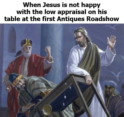 When Jesus is not happy with the low appraisal on his table at the first Antiques Roadshow | image tagged in 100 | made w/ Imgflip meme maker