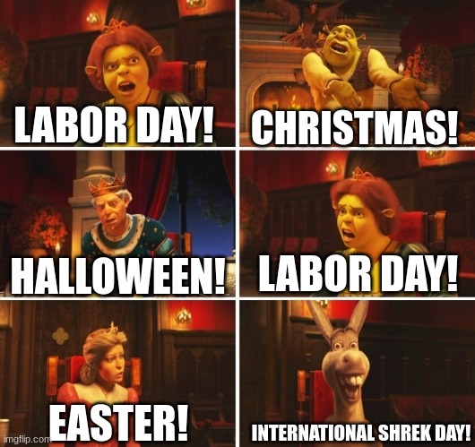 They're all discussing real holidays while donkey just made up one... | LABOR DAY! CHRISTMAS! LABOR DAY! HALLOWEEN! EASTER! INTERNATIONAL SHREK DAY! | image tagged in shrek fiona harold donkey,holidays | made w/ Imgflip meme maker