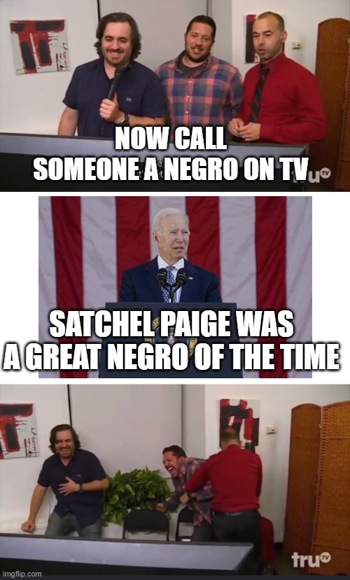 great negro | NOW CALL SOMEONE A NEGRO ON TV; SATCHEL PAIGE WAS A GREAT NEGRO OF THE TIME | image tagged in impractical jokers,fjb,lgbfjb,negro,satchel | made w/ Imgflip meme maker