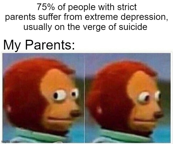 Monkey Puppet Meme | 75% of people with strict parents suffer from extreme depression, usually on the verge of suicide; My Parents: | image tagged in memes,monkey puppet | made w/ Imgflip meme maker
