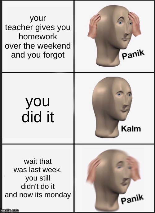 oh no | your teacher gives you homework over the weekend and you forgot; you did it; wait that was last week, you still didn't do it and now its monday | image tagged in memes,panik kalm panik | made w/ Imgflip meme maker