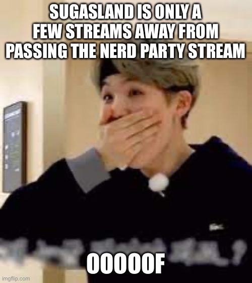 Surprised Suga | SUGASLAND IS ONLY A FEW STREAMS AWAY FROM PASSING THE NERD PARTY STREAM; OOOOOF | image tagged in surprised suga | made w/ Imgflip meme maker