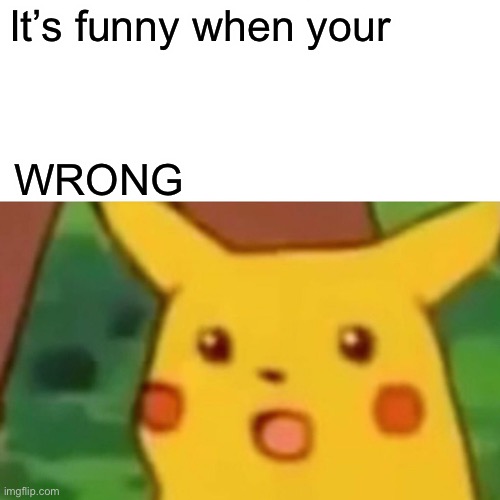 Surprised Pikachu Meme | It’s funny when your WRONG | image tagged in memes,surprised pikachu | made w/ Imgflip meme maker