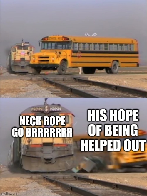train crashes bus | NECK ROPE GO BRRRRRRR HIS HOPE OF BEING HELPED OUT | image tagged in train crashes bus | made w/ Imgflip meme maker