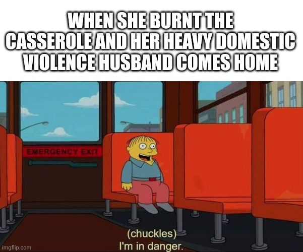 I'm in Danger + blank place above | WHEN SHE BURNT THE CASSEROLE AND HER HEAVY DOMESTIC VIOLENCE HUSBAND COMES HOME | image tagged in dark humor | made w/ Imgflip meme maker
