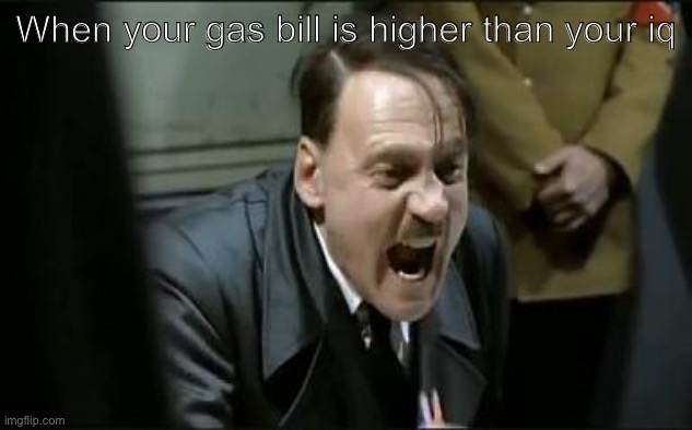 When your gas bill is higher than your IQ | When your gas bill is higher than your iq | image tagged in hitler shouts,iq,gas,dark humor,offensive | made w/ Imgflip meme maker