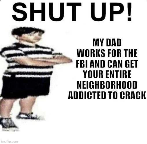 SHUT UP! My dad works for | MY DAD WORKS FOR THE FBI AND CAN GET YOUR ENTIRE NEIGHBORHOOD ADDICTED TO CRACK | image tagged in shut up my dad works for | made w/ Imgflip meme maker
