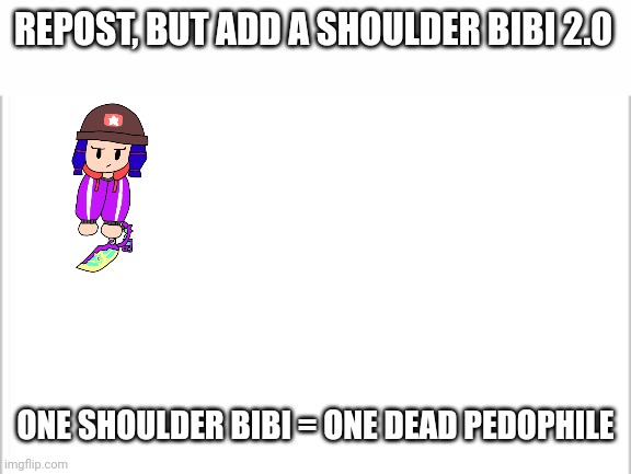 My shoulder OC got revamped yesterday | REPOST, BUT ADD A SHOULDER BIBI 2.0; ONE SHOULDER BIBI = ONE DEAD PEDOPHILE | image tagged in white background | made w/ Imgflip meme maker