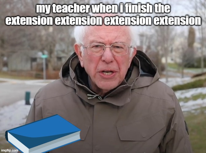 Bernie Sanders Once Again Asking | my teacher when i finish the extension extension extension extension | image tagged in bernie sanders once again asking,school,bernie i am once again asking for your support,funny,funny memes,funny meme | made w/ Imgflip meme maker