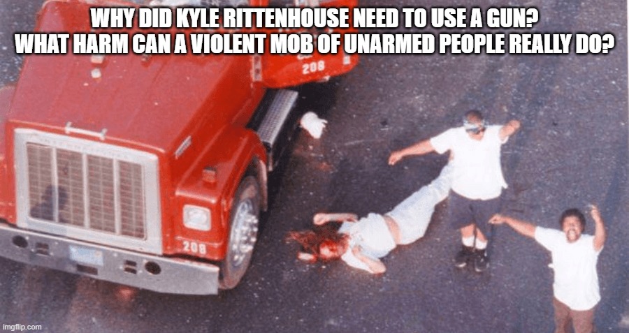 Why did Kyle Rittenhouse need to use a gun? What harm can a violent mob of unarmed people really do? | WHY DID KYLE RITTENHOUSE NEED TO USE A GUN? WHAT HARM CAN A VIOLENT MOB OF UNARMED PEOPLE REALLY DO? | image tagged in watts riot,kenosha,kyle rittenhouse,blm | made w/ Imgflip meme maker