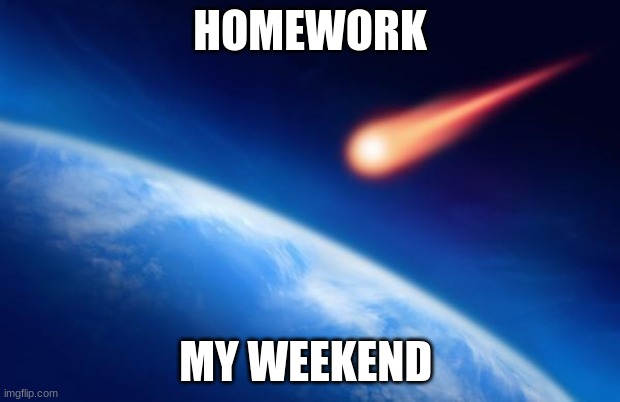 weekend by like | HOMEWORK; MY WEEKEND | image tagged in meteorite | made w/ Imgflip meme maker