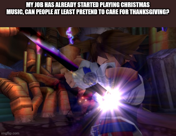 AND MY SCHOOL BAND IS PLAYING THAT MARIAH CAREY SONG IVE HEARD TOO MUCH | MY JOB HAS ALREADY STARTED PLAYING CHRISTMAS MUSIC, CAN PEOPLE AT LEAST PRETEND TO CARE FOR THANKSGIVING? | image tagged in sora sacrifice | made w/ Imgflip meme maker