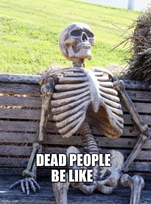 Waiting Skeleton | DEAD PEOPLE BE LIKE | image tagged in memes,waiting skeleton,funny | made w/ Imgflip meme maker