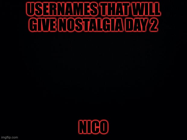 Black background | USERNAMES THAT WILL GIVE NOSTALGIA DAY 2; NICO | image tagged in black background | made w/ Imgflip meme maker