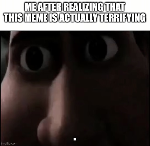 bruh | ME AFTER REALIZING THAT THIS MEME IS ACTUALLY TERRIFYING; . | image tagged in titan staring | made w/ Imgflip meme maker