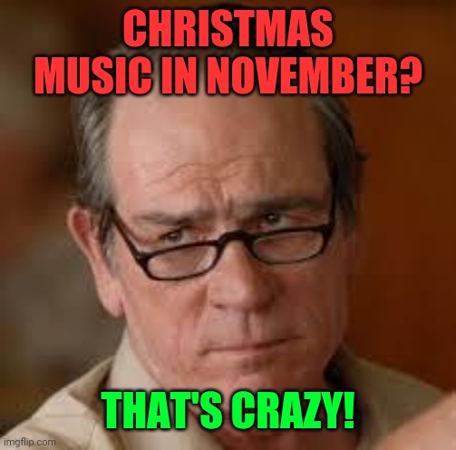 my face when someone asks a stupid question | CHRISTMAS MUSIC IN NOVEMBER? THAT'S CRAZY! | image tagged in my face when someone asks a stupid question | made w/ Imgflip meme maker