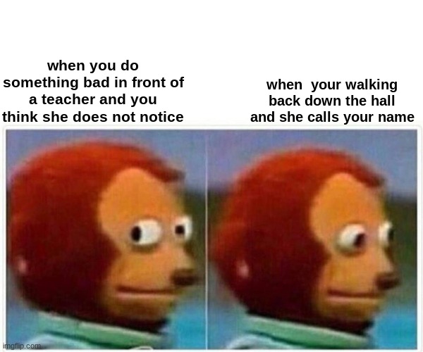 its true | when you do something bad in front of a teacher and you think she does not notice; when  your walking back down the hall and she calls your name | image tagged in memes,monkey puppet | made w/ Imgflip meme maker