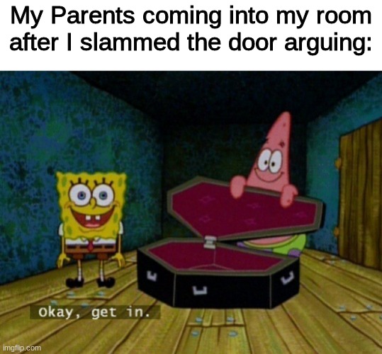 ... | My Parents coming into my room after I slammed the door arguing: | image tagged in spongebob coffin,parents,argument | made w/ Imgflip meme maker