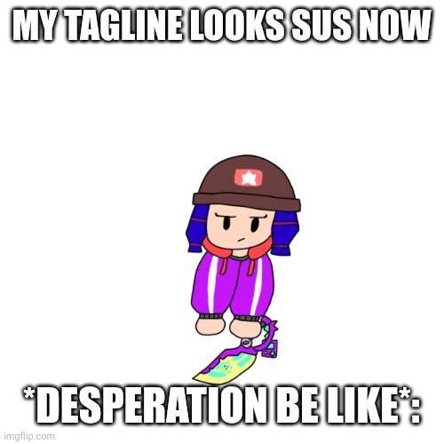 Shoulder Bibi 2.0 | MY TAGLINE LOOKS SUS NOW; *DESPERATION BE LIKE*: | image tagged in shoulder bibi 2 0 | made w/ Imgflip meme maker