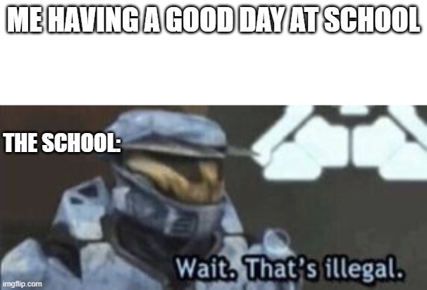 am i wrong? | ME HAVING A GOOD DAY AT SCHOOL; THE SCHOOL: | image tagged in wait that's illegal | made w/ Imgflip meme maker
