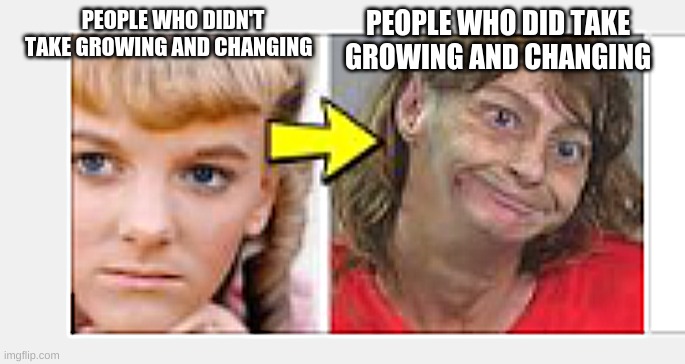 I'm the person who did take it... | PEOPLE WHO DID TAKE GROWING AND CHANGING; PEOPLE WHO DIDN'T TAKE GROWING AND CHANGING | image tagged in grazey gal,growing up,funny,fun,memes,ur mom | made w/ Imgflip meme maker