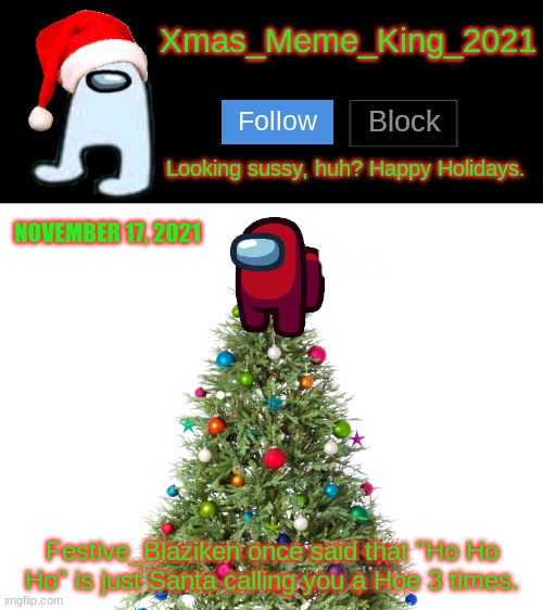 Christmas joke | NOVEMBER 17, 2021; Festive_Blaziken once said that "Ho Ho Ho" is just Santa calling you a Hoe 3 times. | image tagged in xmas_meme_king_2021 announcement template,christmas,joke | made w/ Imgflip meme maker