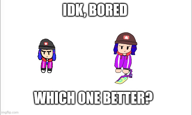 white background | IDK, BORED; WHICH ONE BETTER? | image tagged in white background | made w/ Imgflip meme maker