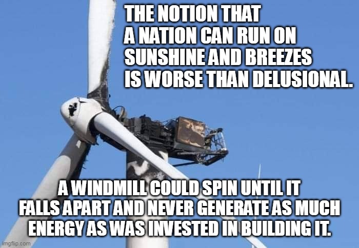 An observation from a Swedish engineer: | THE NOTION THAT A NATION CAN RUN ON SUNSHINE AND BREEZES IS WORSE THAN DELUSIONAL. A WINDMILL COULD SPIN UNTIL IT FALLS APART AND NEVER GENERATE AS MUCH ENERGY AS WAS INVESTED IN BUILDING IT. | image tagged in renewable energy,global warming,liberal logic,election fraud | made w/ Imgflip meme maker