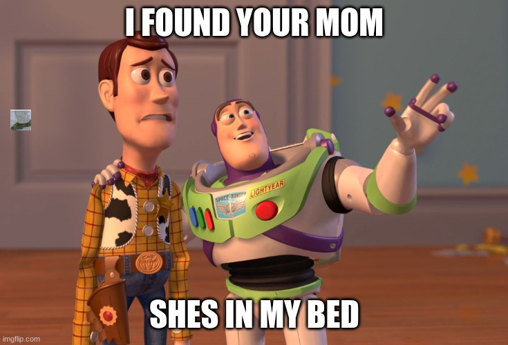 he found your mom | I FOUND YOUR MOM; SHES IN MY BED | image tagged in memes,x x everywhere | made w/ Imgflip meme maker