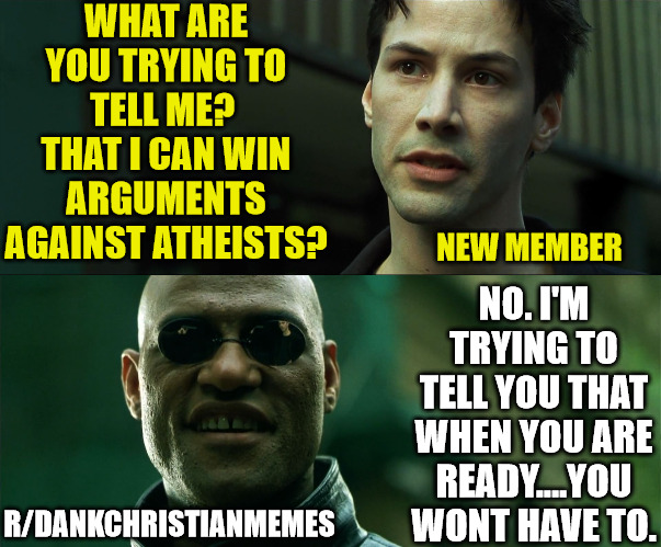 Free your mind |  WHAT ARE YOU TRYING TO TELL ME?  THAT I CAN WIN ARGUMENTS AGAINST ATHEISTS? NO. I'M TRYING TO TELL YOU THAT WHEN YOU ARE READY....YOU WONT HAVE TO. NEW MEMBER; R/DANKCHRISTIANMEMES | image tagged in god,church,the matrix,atheist,christian | made w/ Imgflip meme maker