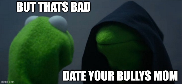 he will | BUT THATS BAD; DATE YOUR BULLYS MOM | image tagged in memes,evil kermit | made w/ Imgflip meme maker