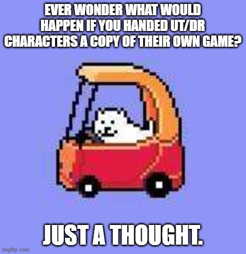 food for thought. | EVER WONDER WHAT WOULD HAPPEN IF YOU HANDED UT/DR CHARACTERS A COPY OF THEIR OWN GAME? JUST A THOUGHT. | image tagged in dog in a fischer price car | made w/ Imgflip meme maker