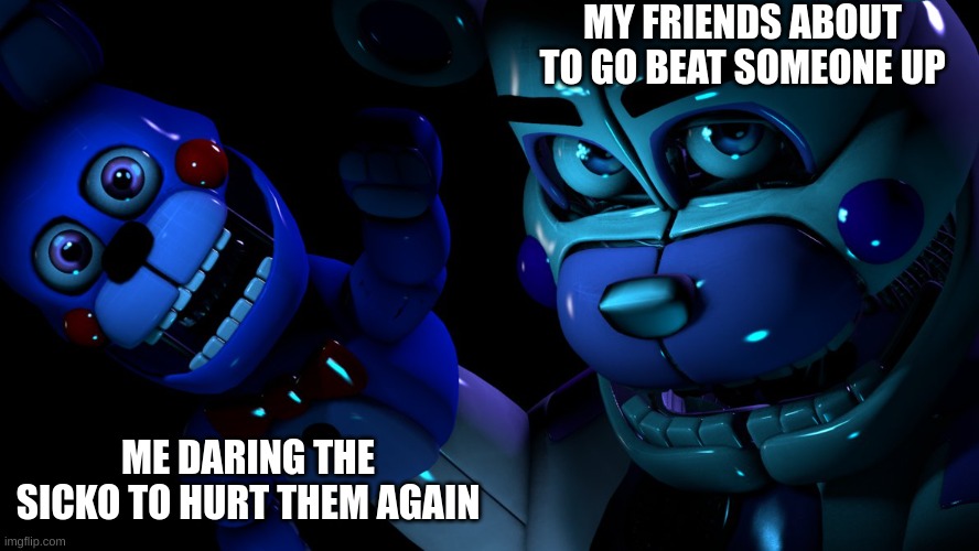 FNAF MEME | MY FRIENDS ABOUT TO GO BEAT SOMEONE UP; ME DARING THE SICKO TO HURT THEM AGAIN | image tagged in fnaf meme | made w/ Imgflip meme maker