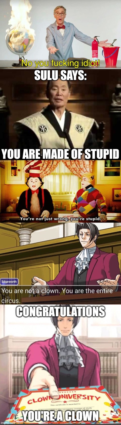 SULU SAYS: YOU ARE MADE OF STUPID | image tagged in no you f cking idiot,you are made of stupid,you're not just wrong you're stupid,you're not a clown you're the entire circus | made w/ Imgflip meme maker