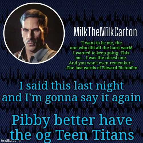 MilkTheMilkCarton but he's resorting to schtabbing | I said this last night and I'm gonna say it again; Pibby better have the og Teen Titans | image tagged in milkthemilkcarton but he's resorting to schtabbing | made w/ Imgflip meme maker