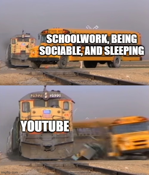 YouTube in a nutshell | SCHOOLWORK, BEING SOCIABLE, AND SLEEPING; YOUTUBE | image tagged in a train hitting a school bus | made w/ Imgflip meme maker