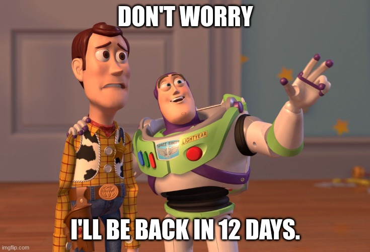 12 days for milk | DON'T WORRY; I'LL BE BACK IN 12 DAYS. | image tagged in memes,x x everywhere | made w/ Imgflip meme maker