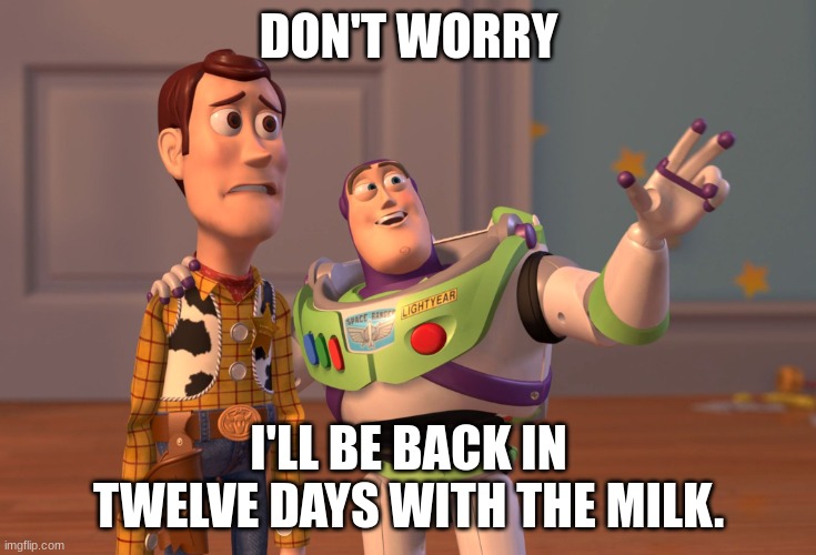 the milk | DON'T WORRY; I'LL BE BACK IN TWELVE DAYS WITH THE MILK. | image tagged in memes,x x everywhere | made w/ Imgflip meme maker