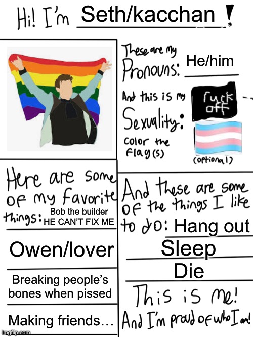 Lgbtq stream account profile | Seth/kacchan; He/him; Bob the builder HE CAN’T FIX ME; Hang out; Owen/lover; Sleep; Die; Breaking people’s bones when pissed; Making friends… | image tagged in lgbtq stream account profile | made w/ Imgflip meme maker