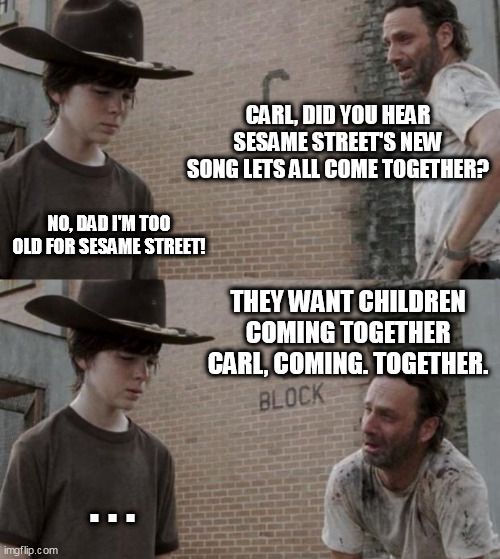 Rick rolled Carl toon episode #34 |  CARL, DID YOU HEAR SESAME STREET'S NEW SONG LETS ALL COME TOGETHER? NO, DAD I'M TOO OLD FOR SESAME STREET! THEY WANT CHILDREN COMING TOGETHER CARL, COMING. TOGETHER. . . . | image tagged in memes,rick and carl,sesame street,come together | made w/ Imgflip meme maker
