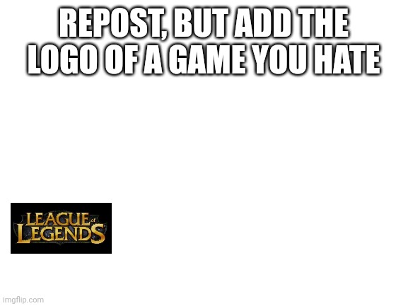 Blank White Template | REPOST, BUT ADD THE LOGO OF A GAME YOU HATE | image tagged in blank white template | made w/ Imgflip meme maker