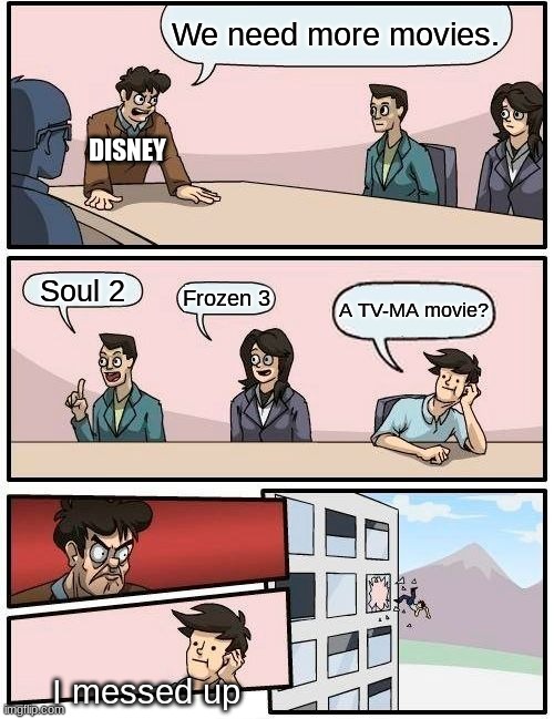 Boardroom Meeting Suggestion Meme | We need more movies. DISNEY; Soul 2; Frozen 3; A TV-MA movie? I messed up | image tagged in memes,boardroom meeting suggestion | made w/ Imgflip meme maker