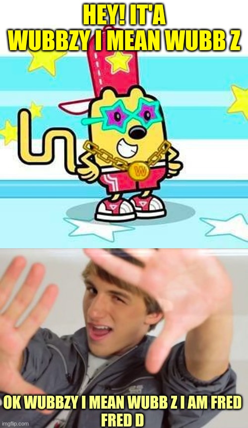 Fred figglehorn and wubbzy are star's | HEY! IT'A WUBBZY I MEAN WUBB Z; OK WUBBZY I MEAN WUBB Z I AM FRED
FRED D | image tagged in fred,wubbzy,memes | made w/ Imgflip meme maker